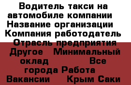 Водитель такси на автомобиле компании › Название организации ­ Компания-работодатель › Отрасль предприятия ­ Другое › Минимальный оклад ­ 50 000 - Все города Работа » Вакансии   . Крым,Саки